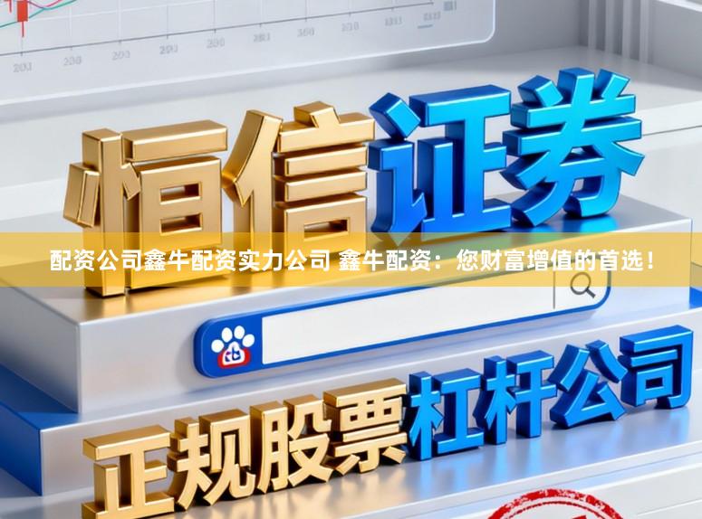 配资公司鑫牛配资实力公司 鑫牛配资：您财富增值的首选！